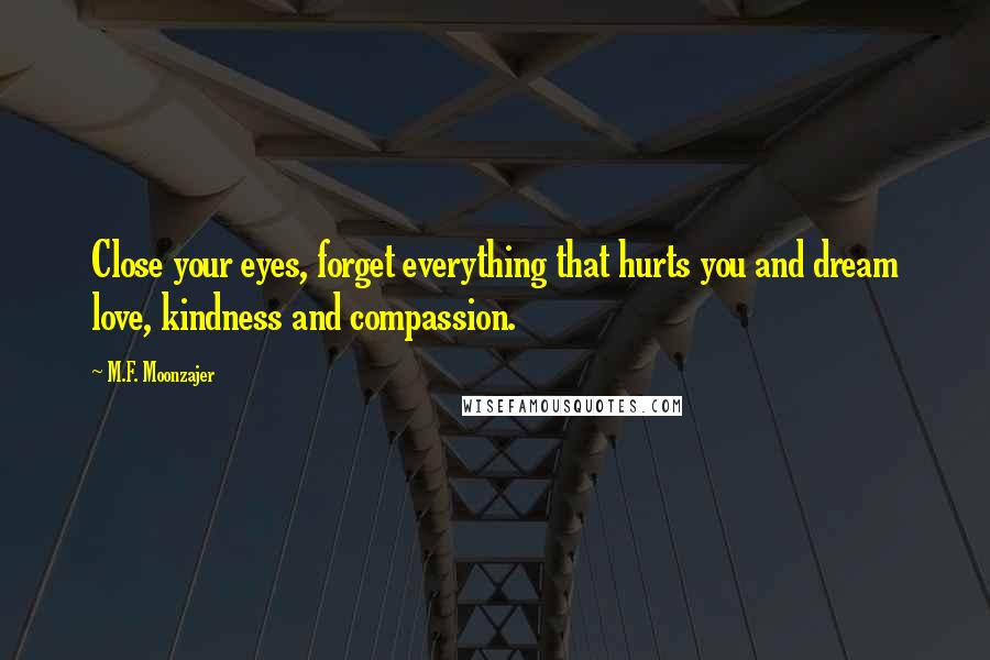 M.F. Moonzajer Quotes: Close your eyes, forget everything that hurts you and dream love, kindness and compassion.