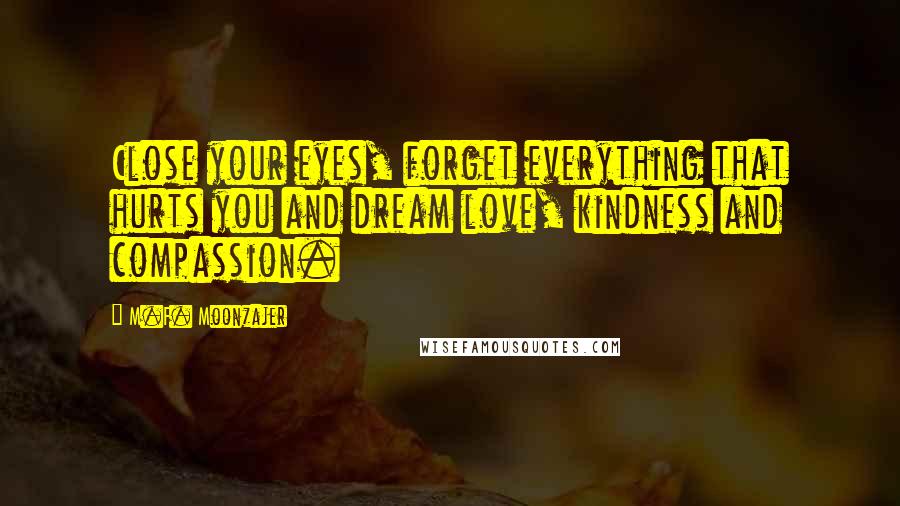 M.F. Moonzajer Quotes: Close your eyes, forget everything that hurts you and dream love, kindness and compassion.