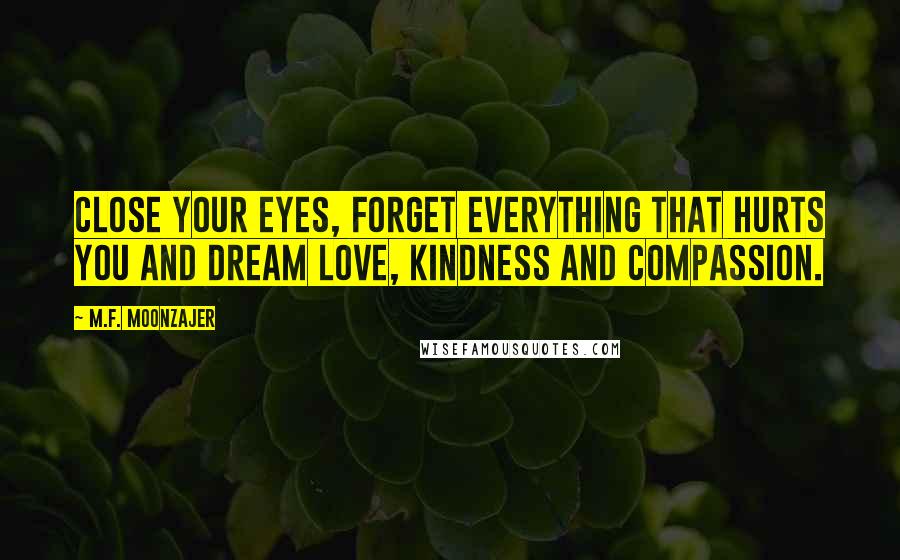 M.F. Moonzajer Quotes: Close your eyes, forget everything that hurts you and dream love, kindness and compassion.