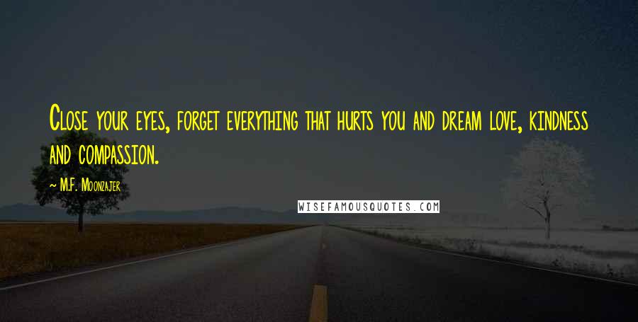 M.F. Moonzajer Quotes: Close your eyes, forget everything that hurts you and dream love, kindness and compassion.