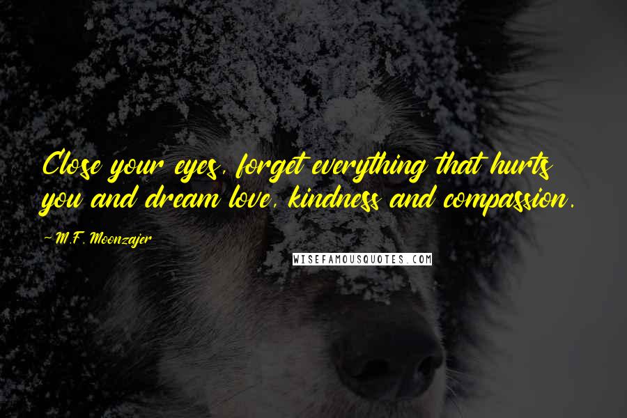 M.F. Moonzajer Quotes: Close your eyes, forget everything that hurts you and dream love, kindness and compassion.