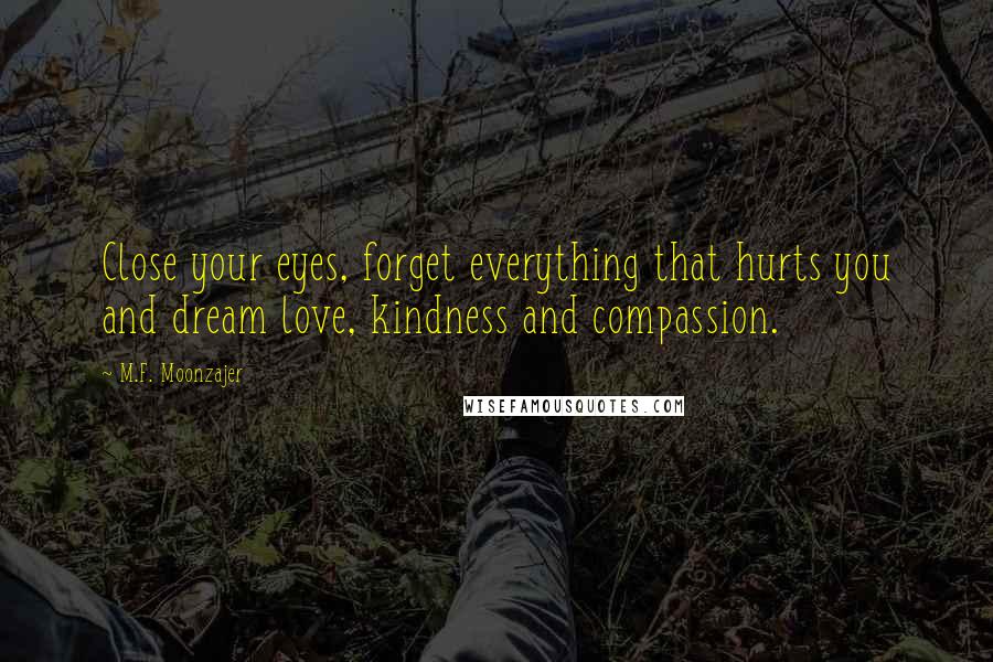 M.F. Moonzajer Quotes: Close your eyes, forget everything that hurts you and dream love, kindness and compassion.