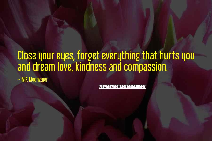 M.F. Moonzajer Quotes: Close your eyes, forget everything that hurts you and dream love, kindness and compassion.