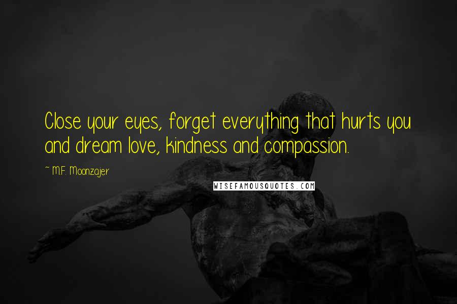 M.F. Moonzajer Quotes: Close your eyes, forget everything that hurts you and dream love, kindness and compassion.