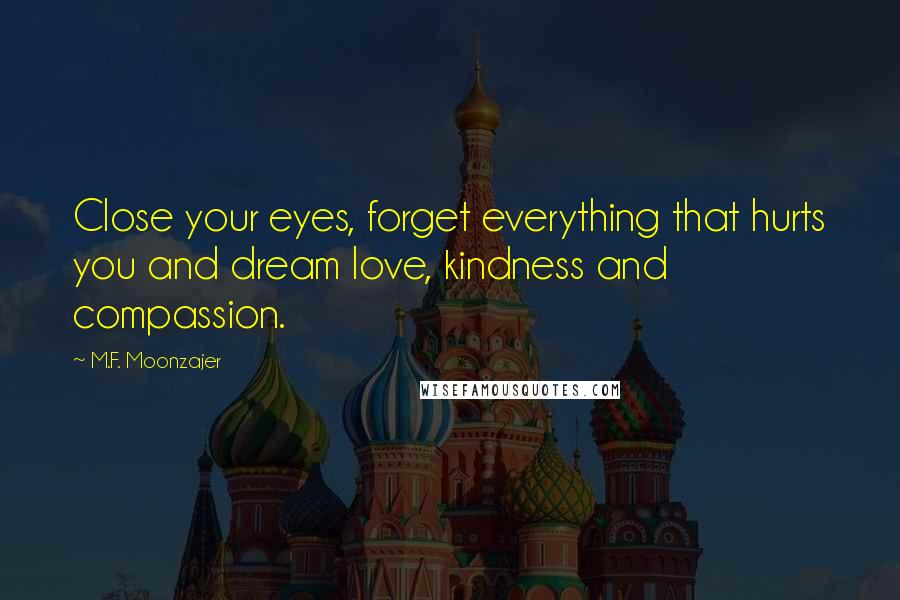 M.F. Moonzajer Quotes: Close your eyes, forget everything that hurts you and dream love, kindness and compassion.