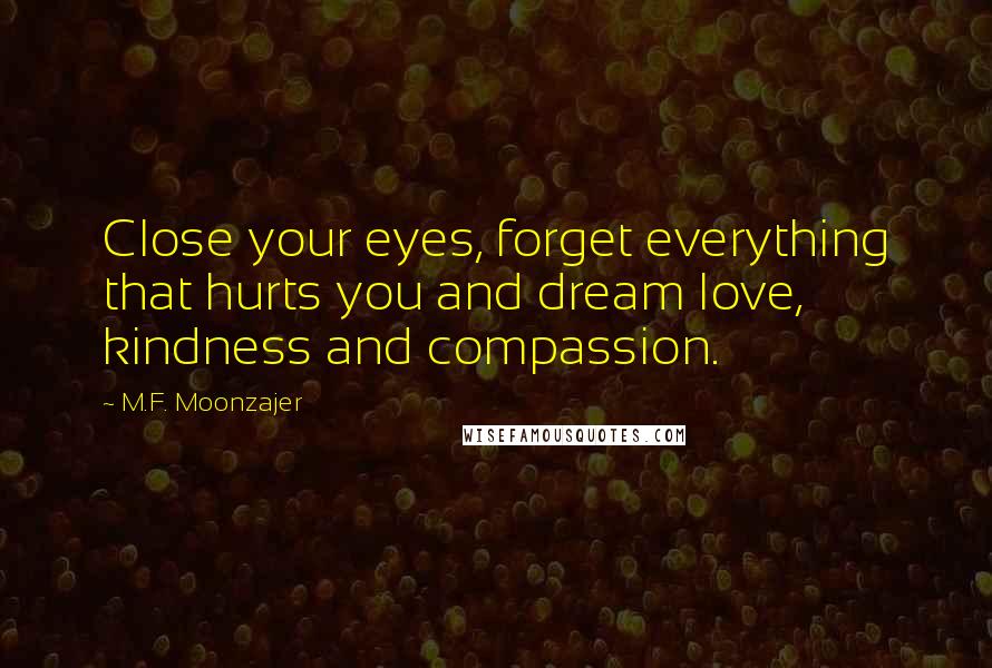 M.F. Moonzajer Quotes: Close your eyes, forget everything that hurts you and dream love, kindness and compassion.