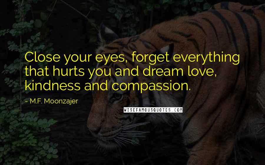 M.F. Moonzajer Quotes: Close your eyes, forget everything that hurts you and dream love, kindness and compassion.