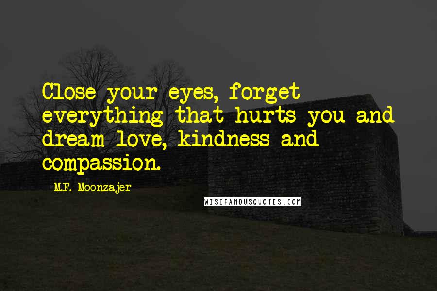 M.F. Moonzajer Quotes: Close your eyes, forget everything that hurts you and dream love, kindness and compassion.