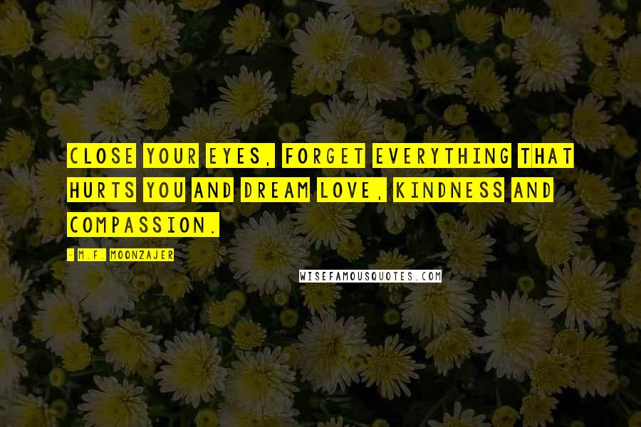 M.F. Moonzajer Quotes: Close your eyes, forget everything that hurts you and dream love, kindness and compassion.