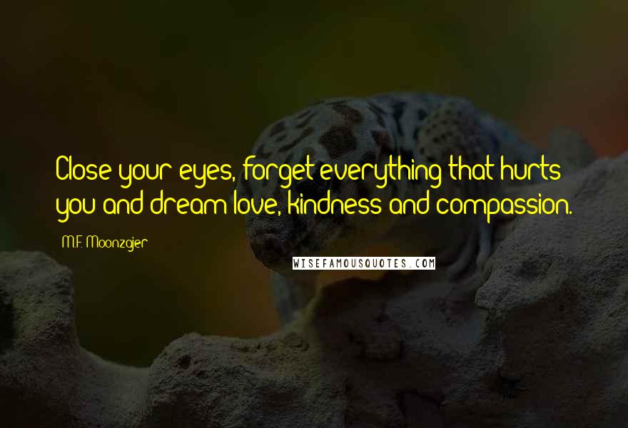 M.F. Moonzajer Quotes: Close your eyes, forget everything that hurts you and dream love, kindness and compassion.