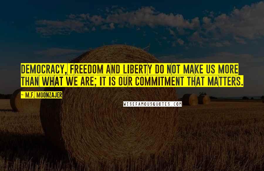 M.F. Moonzajer Quotes: Democracy, freedom and liberty do not make us more than what we are; it is our commitment that matters.