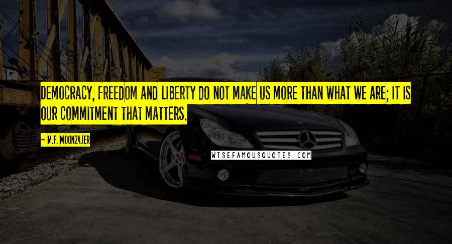 M.F. Moonzajer Quotes: Democracy, freedom and liberty do not make us more than what we are; it is our commitment that matters.