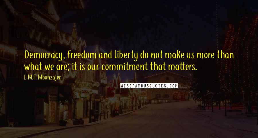 M.F. Moonzajer Quotes: Democracy, freedom and liberty do not make us more than what we are; it is our commitment that matters.