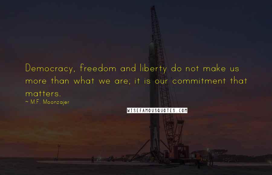 M.F. Moonzajer Quotes: Democracy, freedom and liberty do not make us more than what we are; it is our commitment that matters.