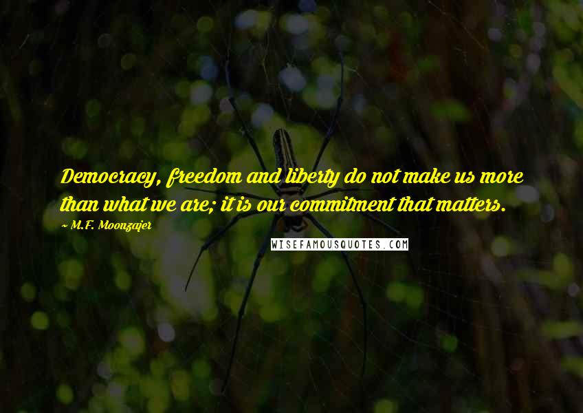 M.F. Moonzajer Quotes: Democracy, freedom and liberty do not make us more than what we are; it is our commitment that matters.