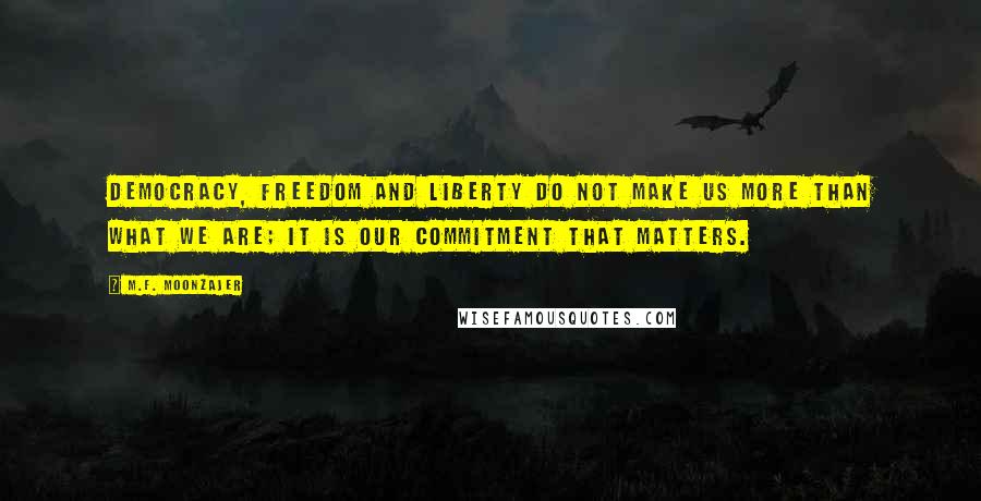 M.F. Moonzajer Quotes: Democracy, freedom and liberty do not make us more than what we are; it is our commitment that matters.