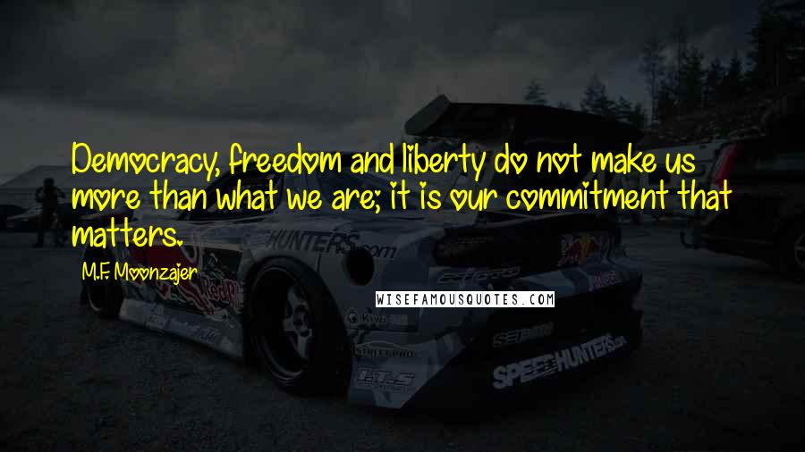 M.F. Moonzajer Quotes: Democracy, freedom and liberty do not make us more than what we are; it is our commitment that matters.