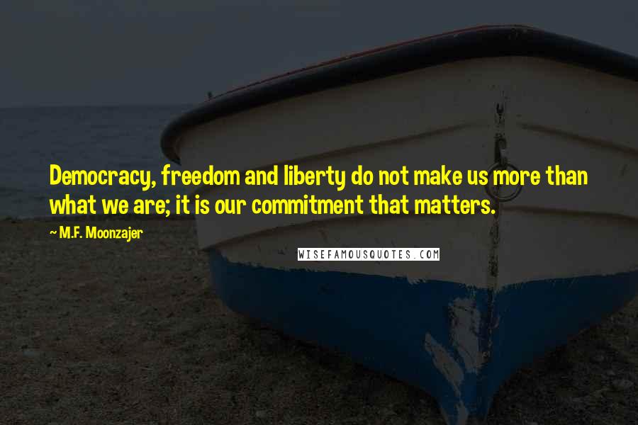 M.F. Moonzajer Quotes: Democracy, freedom and liberty do not make us more than what we are; it is our commitment that matters.