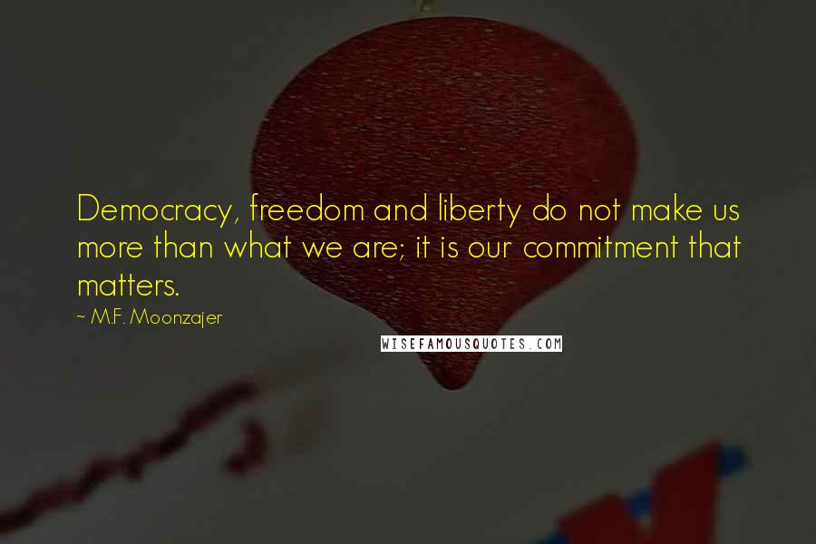 M.F. Moonzajer Quotes: Democracy, freedom and liberty do not make us more than what we are; it is our commitment that matters.