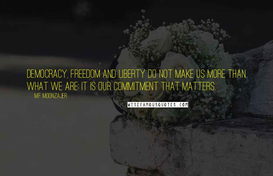 M.F. Moonzajer Quotes: Democracy, freedom and liberty do not make us more than what we are; it is our commitment that matters.