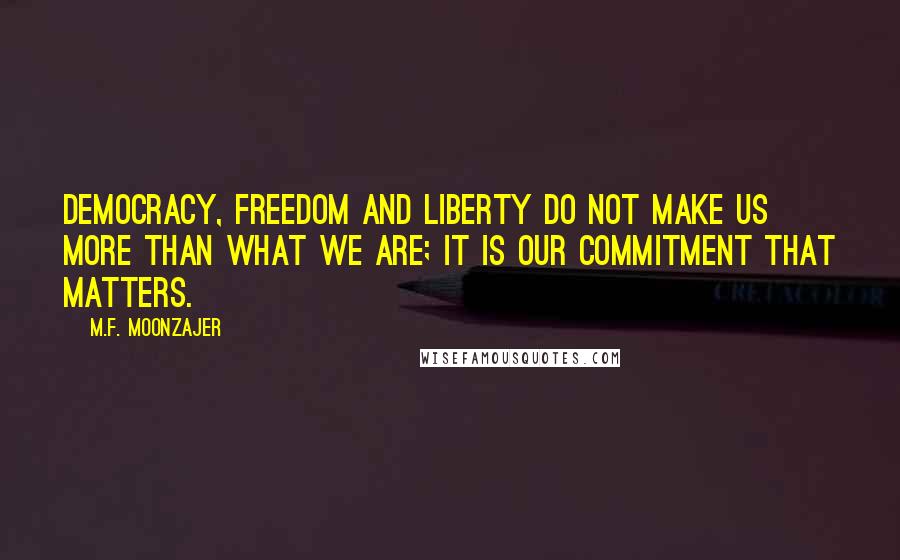 M.F. Moonzajer Quotes: Democracy, freedom and liberty do not make us more than what we are; it is our commitment that matters.