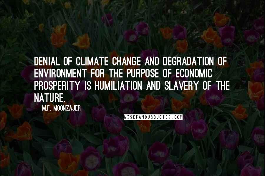 M.F. Moonzajer Quotes: Denial of climate change and degradation of environment for the purpose of economic prosperity is humiliation and slavery of the nature.