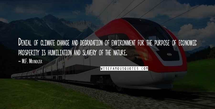 M.F. Moonzajer Quotes: Denial of climate change and degradation of environment for the purpose of economic prosperity is humiliation and slavery of the nature.