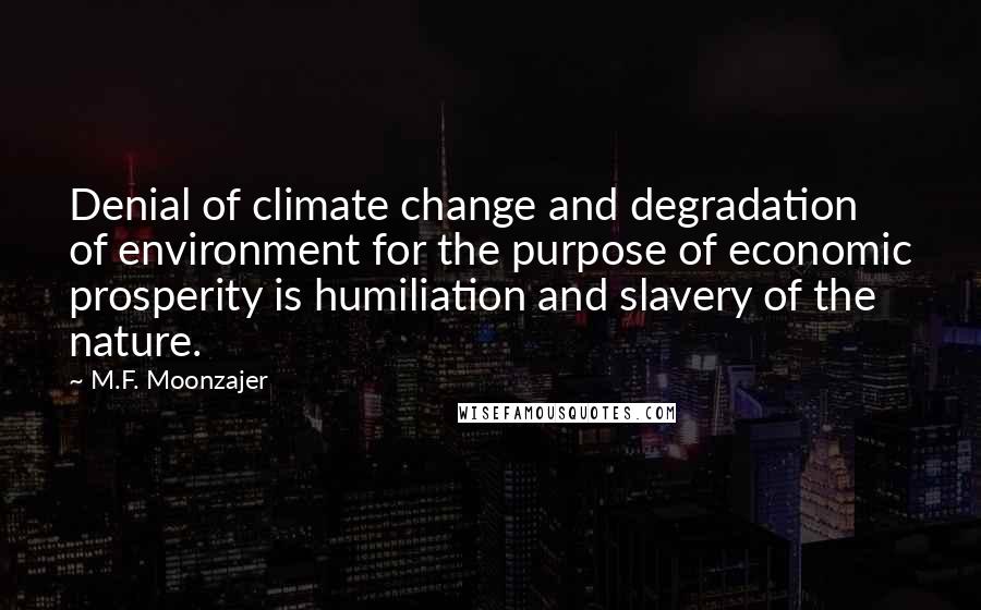 M.F. Moonzajer Quotes: Denial of climate change and degradation of environment for the purpose of economic prosperity is humiliation and slavery of the nature.