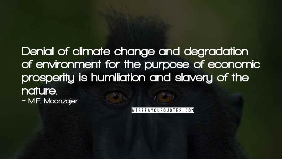 M.F. Moonzajer Quotes: Denial of climate change and degradation of environment for the purpose of economic prosperity is humiliation and slavery of the nature.