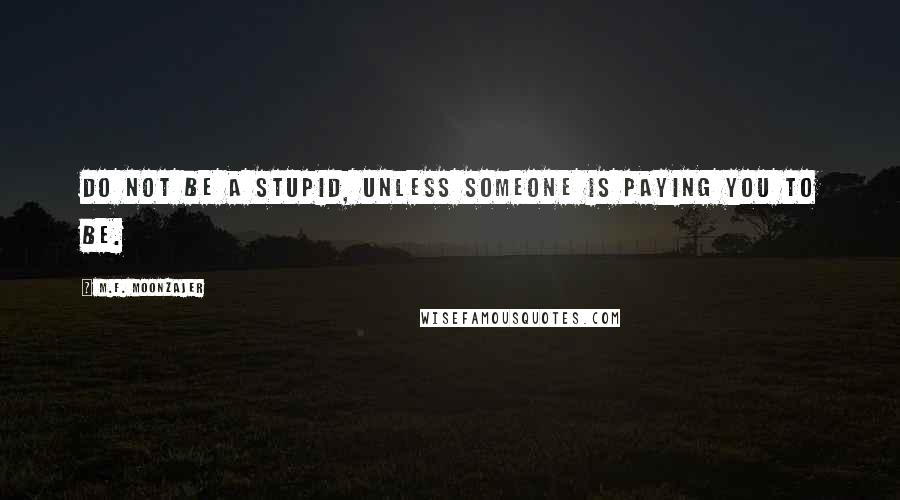 M.F. Moonzajer Quotes: Do not be a stupid, unless someone is paying you to be.