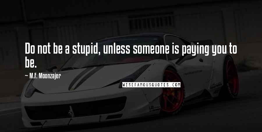 M.F. Moonzajer Quotes: Do not be a stupid, unless someone is paying you to be.