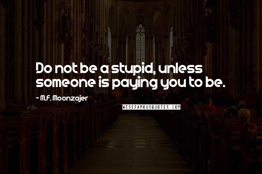 M.F. Moonzajer Quotes: Do not be a stupid, unless someone is paying you to be.