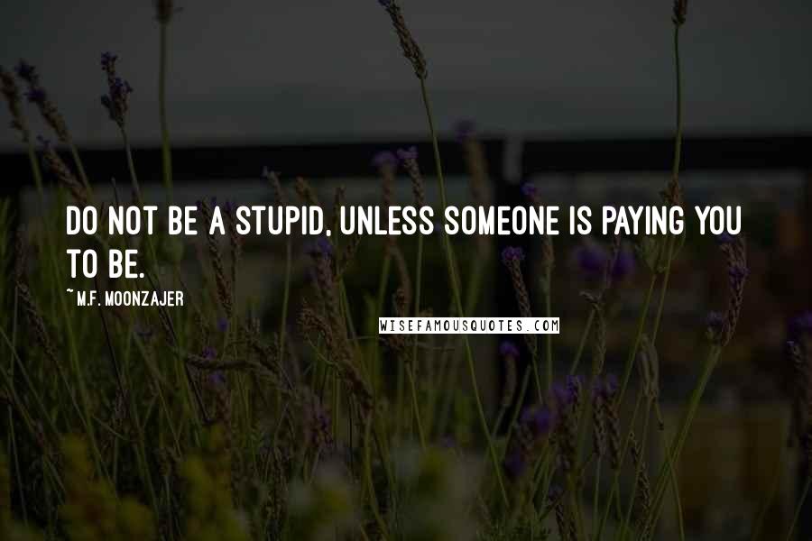 M.F. Moonzajer Quotes: Do not be a stupid, unless someone is paying you to be.