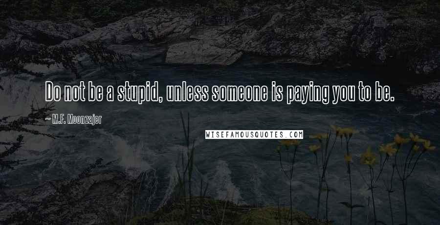 M.F. Moonzajer Quotes: Do not be a stupid, unless someone is paying you to be.
