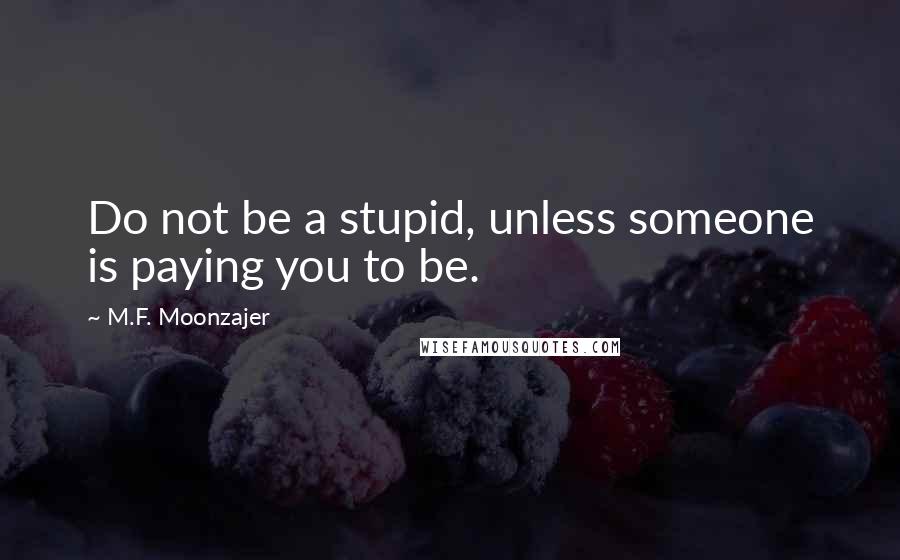 M.F. Moonzajer Quotes: Do not be a stupid, unless someone is paying you to be.