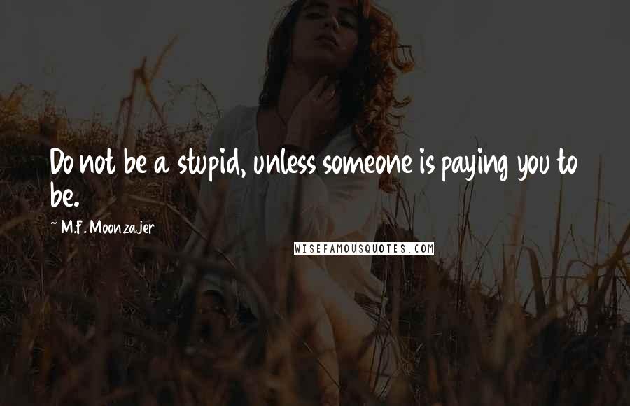 M.F. Moonzajer Quotes: Do not be a stupid, unless someone is paying you to be.