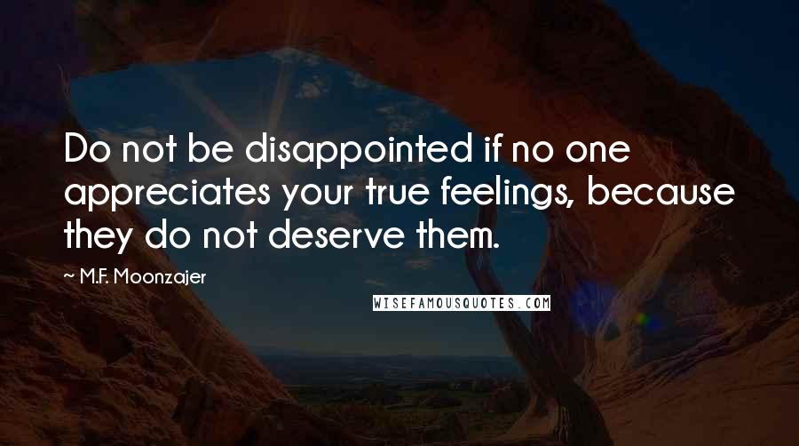 M.F. Moonzajer Quotes: Do not be disappointed if no one appreciates your true feelings, because they do not deserve them.