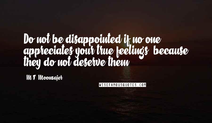 M.F. Moonzajer Quotes: Do not be disappointed if no one appreciates your true feelings, because they do not deserve them.