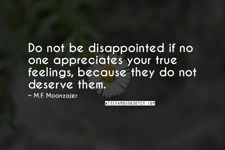 M.F. Moonzajer Quotes: Do not be disappointed if no one appreciates your true feelings, because they do not deserve them.