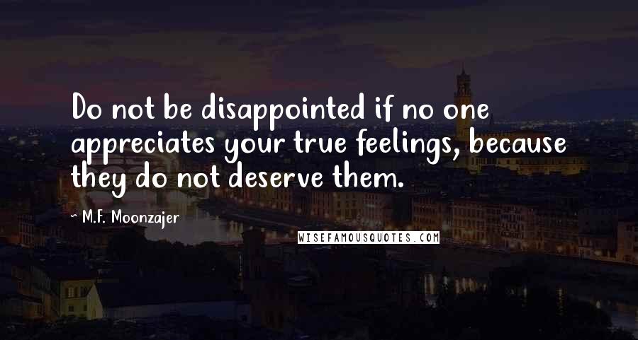 M.F. Moonzajer Quotes: Do not be disappointed if no one appreciates your true feelings, because they do not deserve them.