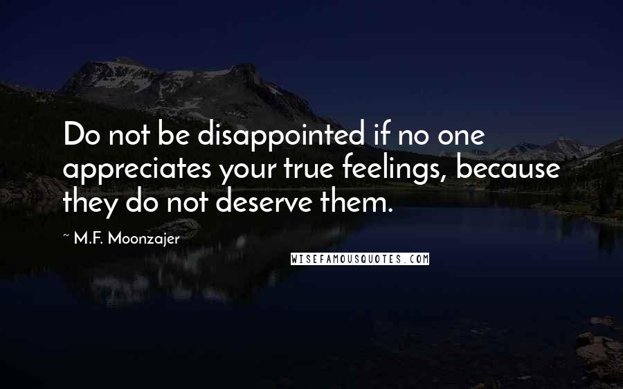 M.F. Moonzajer Quotes: Do not be disappointed if no one appreciates your true feelings, because they do not deserve them.