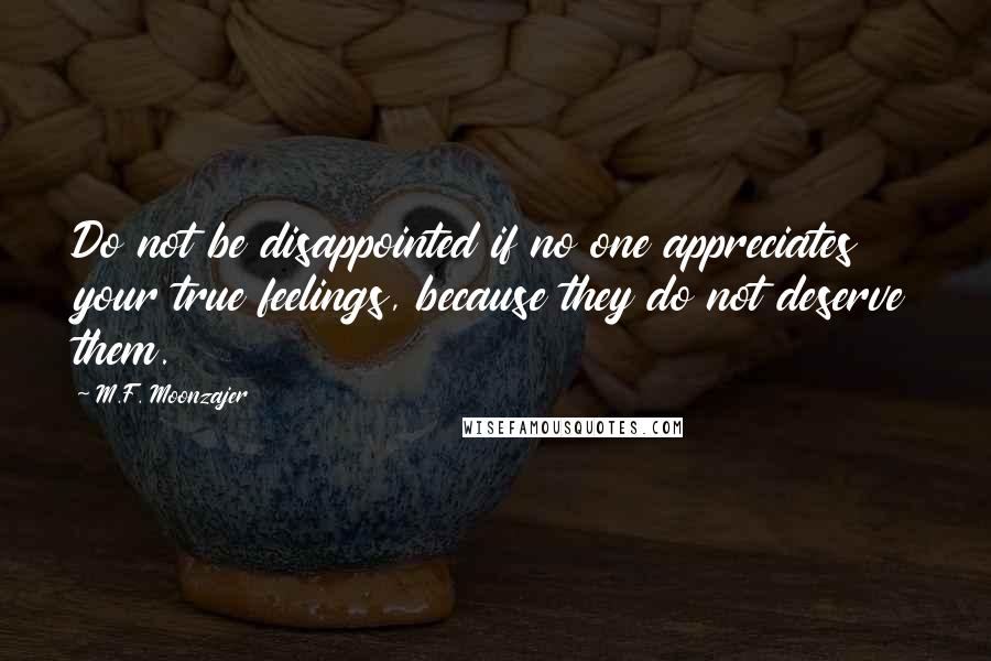 M.F. Moonzajer Quotes: Do not be disappointed if no one appreciates your true feelings, because they do not deserve them.