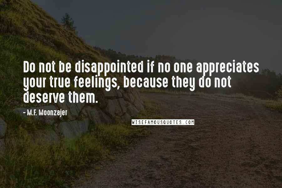 M.F. Moonzajer Quotes: Do not be disappointed if no one appreciates your true feelings, because they do not deserve them.