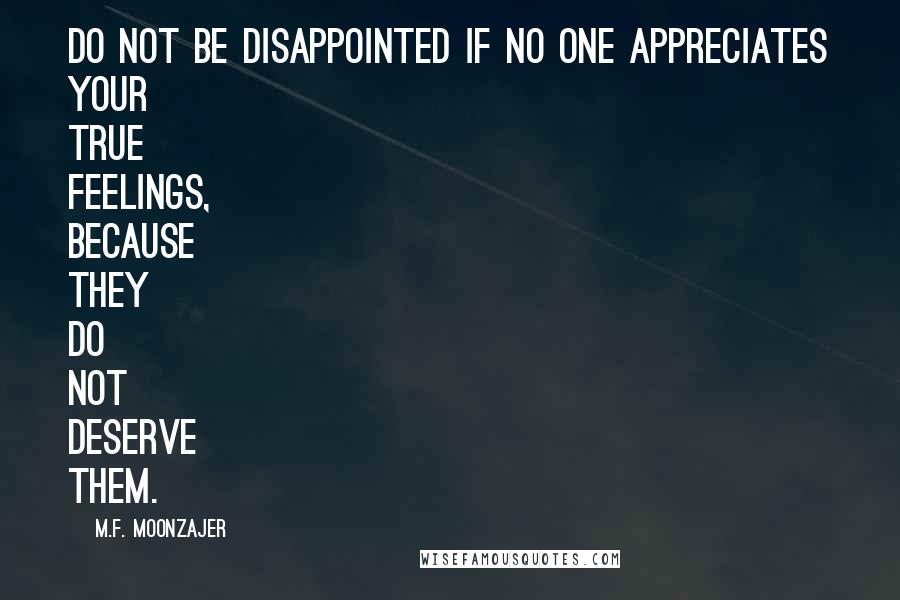 M.F. Moonzajer Quotes: Do not be disappointed if no one appreciates your true feelings, because they do not deserve them.