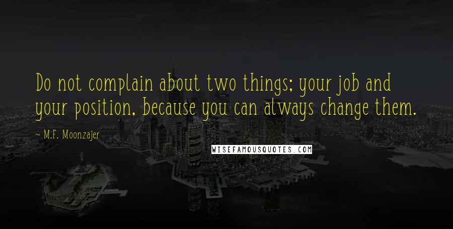 M.F. Moonzajer Quotes: Do not complain about two things; your job and your position, because you can always change them.