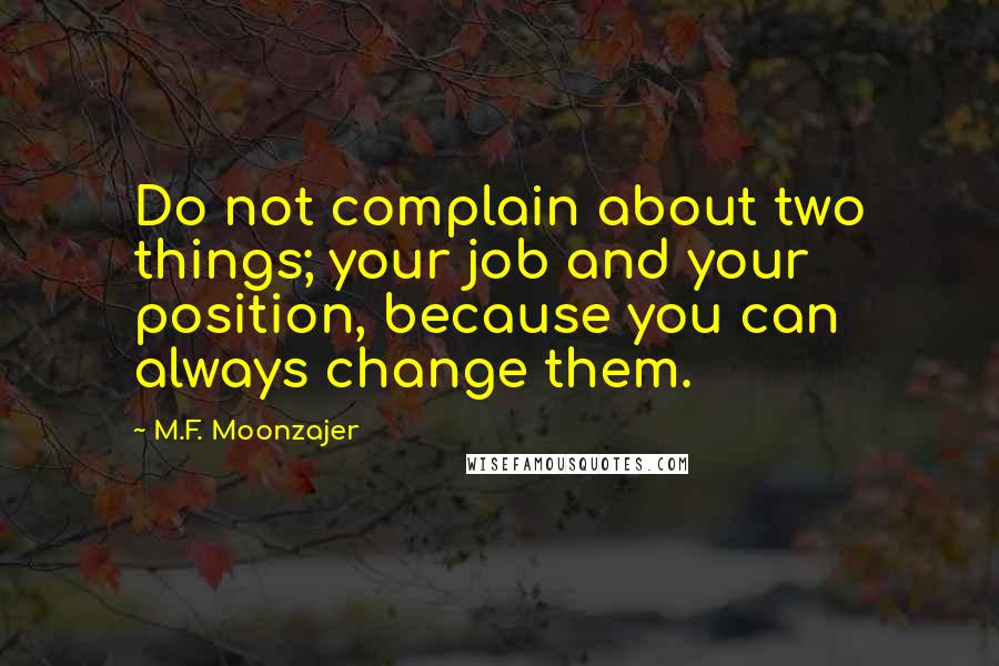 M.F. Moonzajer Quotes: Do not complain about two things; your job and your position, because you can always change them.