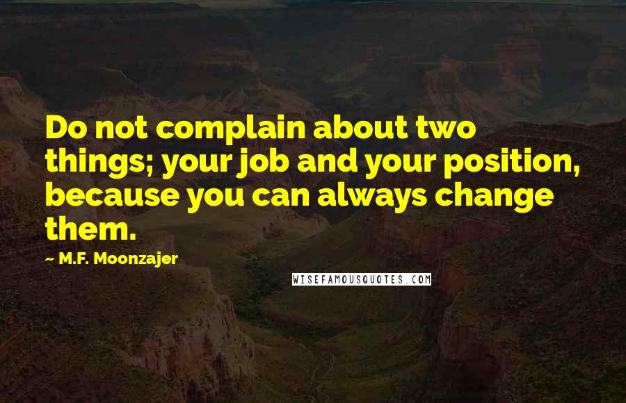 M.F. Moonzajer Quotes: Do not complain about two things; your job and your position, because you can always change them.