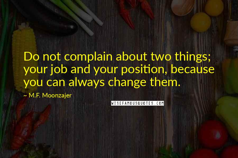 M.F. Moonzajer Quotes: Do not complain about two things; your job and your position, because you can always change them.