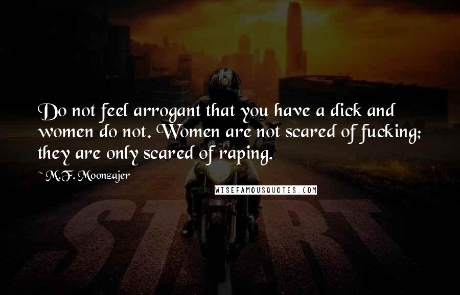 M.F. Moonzajer Quotes: Do not feel arrogant that you have a dick and women do not. Women are not scared of fucking; they are only scared of raping.