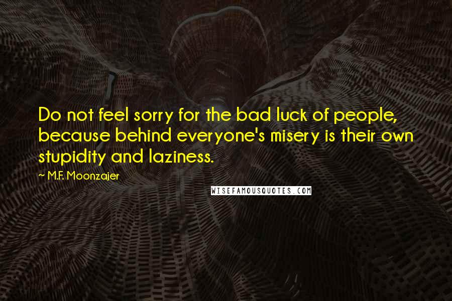 M.F. Moonzajer Quotes: Do not feel sorry for the bad luck of people, because behind everyone's misery is their own stupidity and laziness.